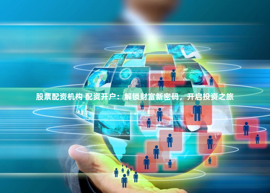 股票配资机构 配资开户：解锁财富新密码，开启投资之旅