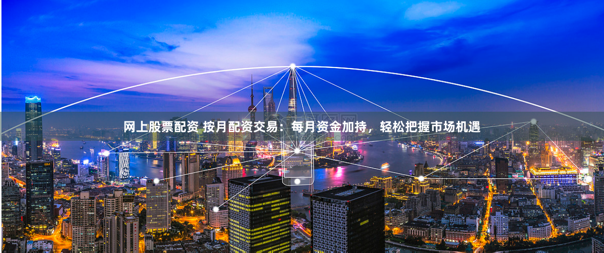网上股票配资 按月配资交易：每月资金加持，轻松把握市场机遇