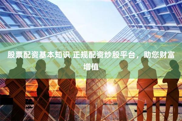 股票配资基本知识 正规配资炒股平台，助您财富增值