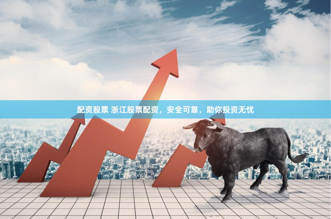 配资股票 浙江股票配资，安全可靠，助你投资无忧