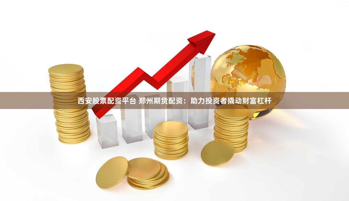西安股票配资平台 郑州期货配资：助力投资者撬动财富杠杆