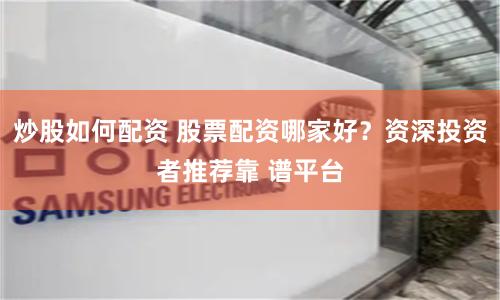 炒股如何配资 股票配资哪家好?资深投资者推荐靠 谱平台