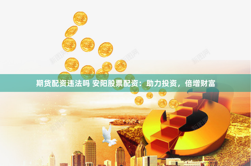 期货配资违法吗 安阳股票配资：助力投资，倍增财富