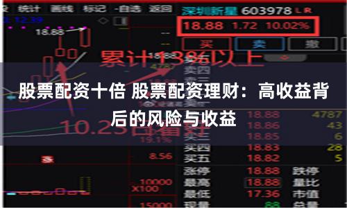 股票配资十倍 股票配资理财：高收益背后的风险与收益