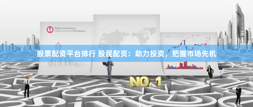 股票配资平台排行 股民配资：助力投资，把握市场先机