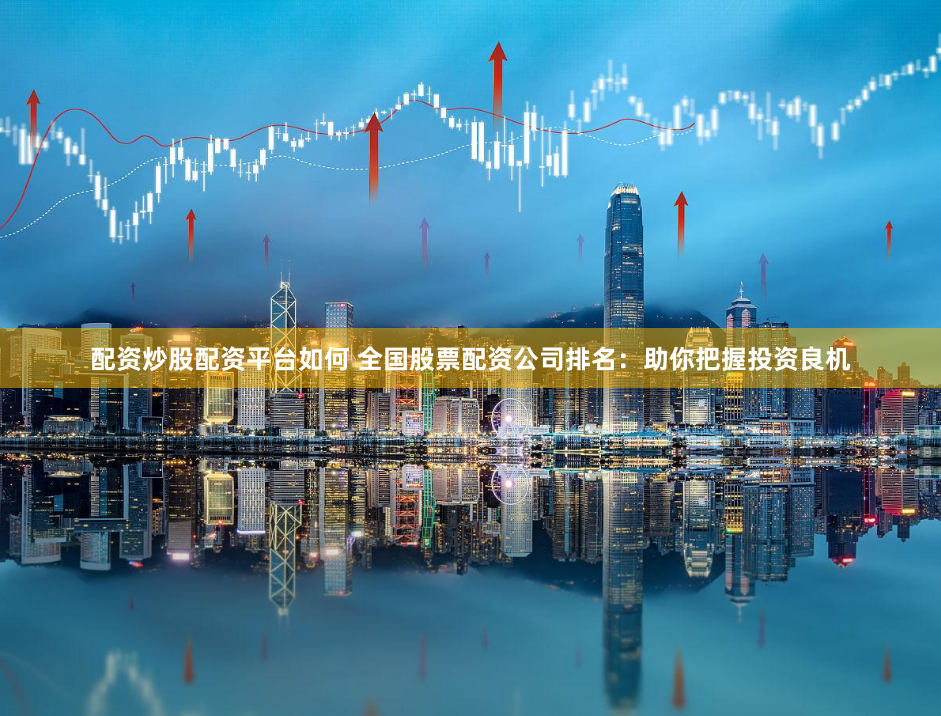 配资炒股配资平台如何 全国股票配资公司排名：助你把握投资良机