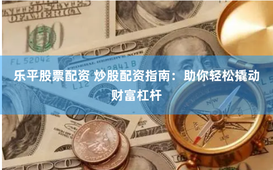 乐平股票配资 炒股配资指南：助你轻松撬动财富杠杆