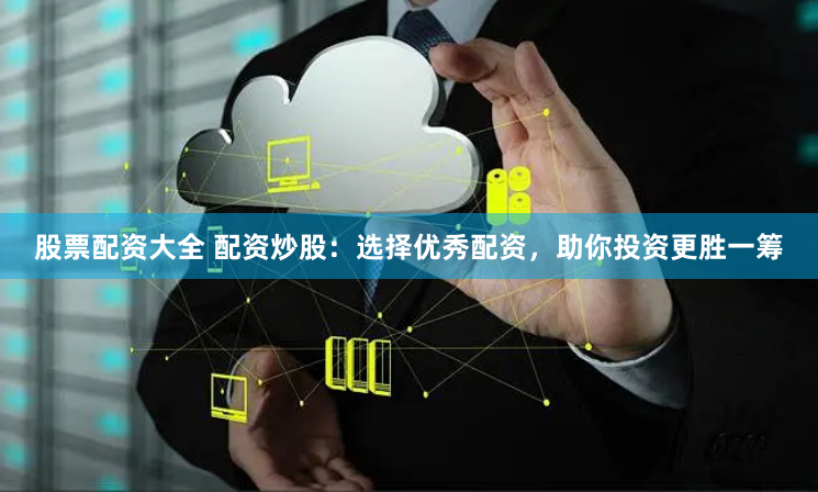 股票配资大全 配资炒股：选择优秀配资，助你投资更胜一筹