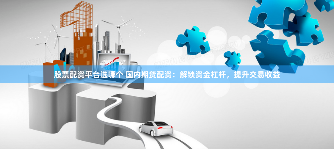 股票配资平台选哪个 国内期货配资:解锁资金杠杆,提升交易收益
