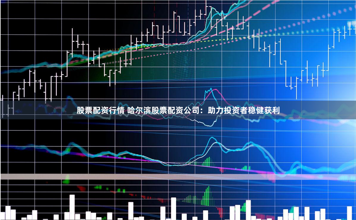 股票配资行情 哈尔滨股票配资公司:助力投资者稳健获利