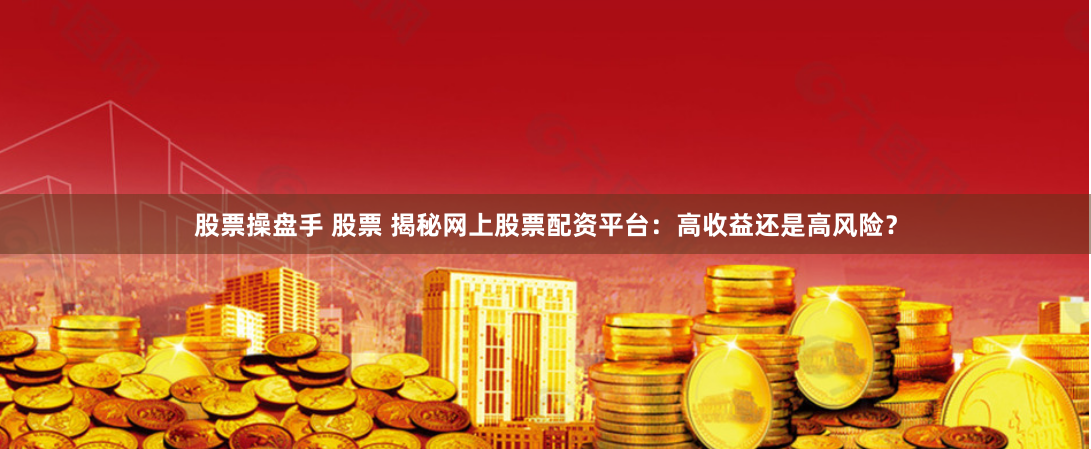 股票操盘手 股票 揭秘网上股票配资平台：高收益还是高风险？