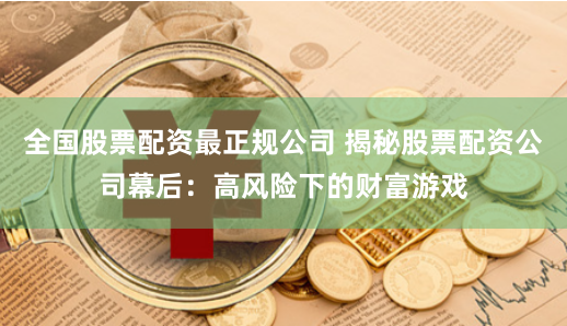 全国股票配资最正规公司 揭秘股票配资公司幕后：高风险下的财富游戏