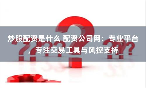 炒股配资是什么 配资公司网：专业平台，专注交易工具与风控支持