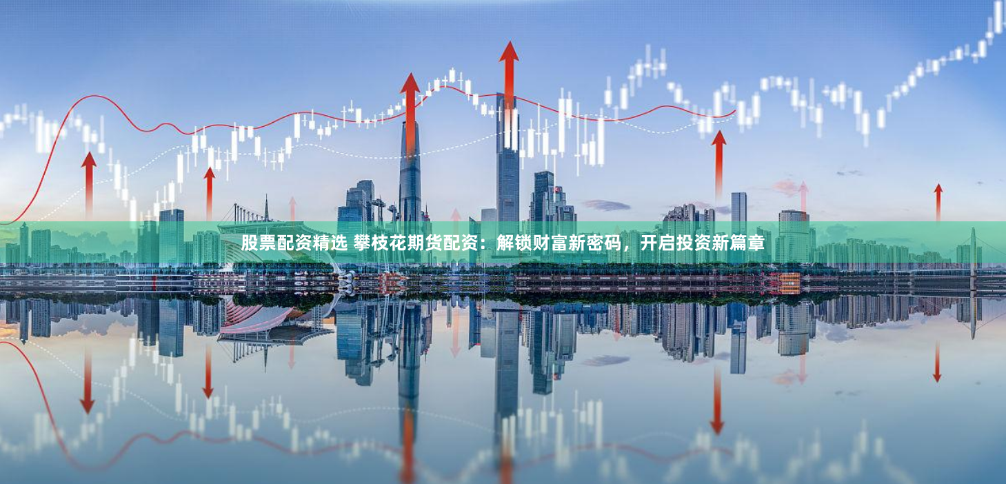 股票配资精选 攀枝花期货配资：解锁财富新密码，开启投资新篇章