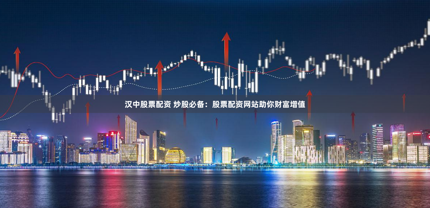 汉中股票配资 炒股必备：股票配资网站助你财富增值