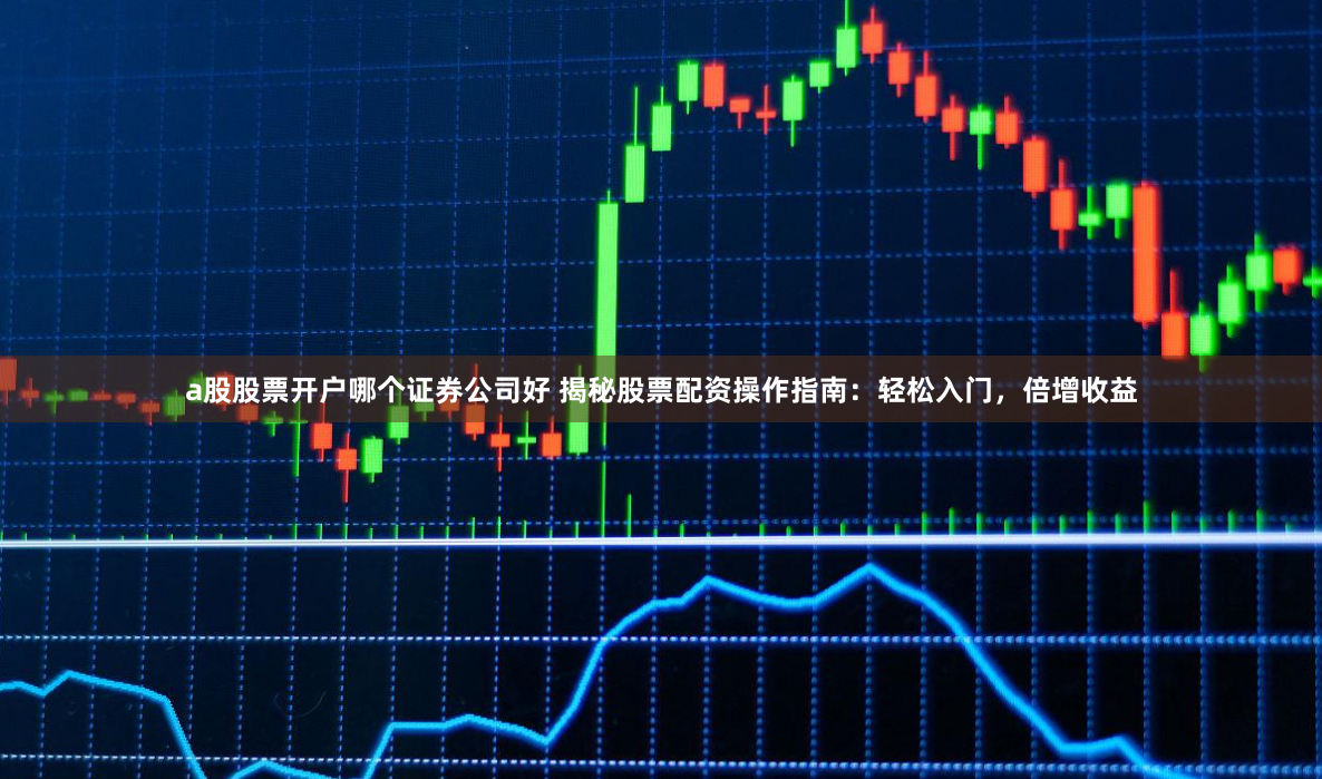 a股股票开户哪个证券公司好 揭秘股票配资操作指南：轻松入门，倍增收益