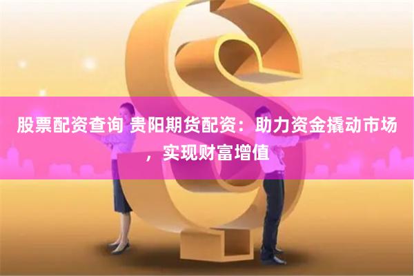 股票配资查询 贵阳期货配资：助力资金撬动市场，实现财富增值