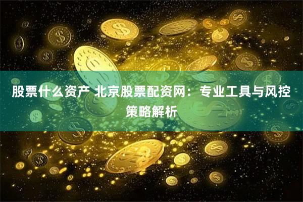 股票什么资产 北京股票配资网:专业工具与风控策略解析