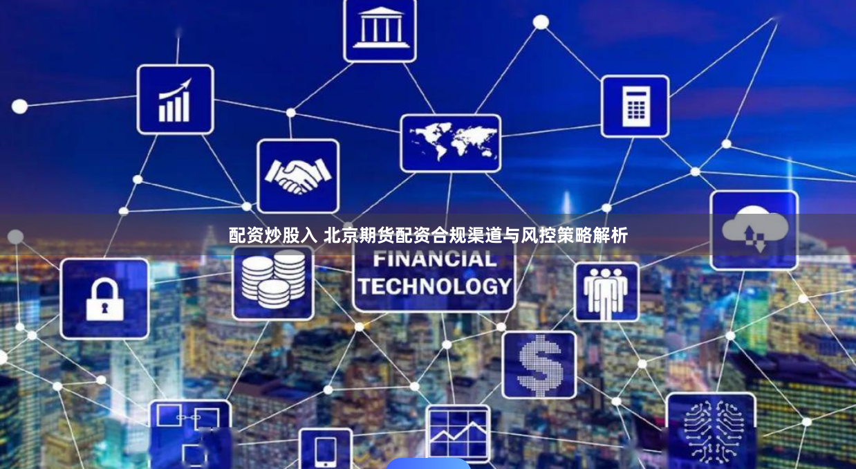 配资炒股入 北京期货配资合规渠道与风控策略解析