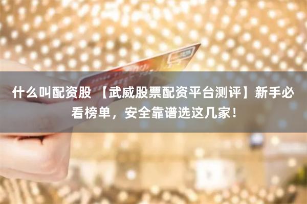 什么叫配资股 【武威股票配资平台测评】新手必看榜单，安全靠谱选这几家！