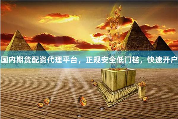 国内期货配资代理平台，正规安全低门槛，快速开户