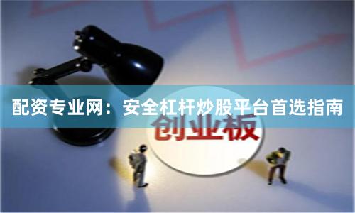 配资专业网：安全杠杆炒股平台首选指南