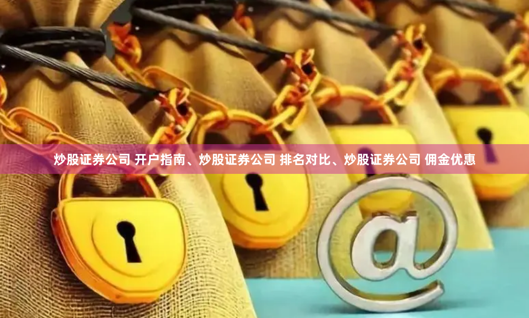 炒股证券公司 开户指南、炒股证券公司 排名对比、炒股证券公司 佣金优惠