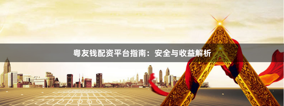 粤友钱配资平台指南：安全与收益解析