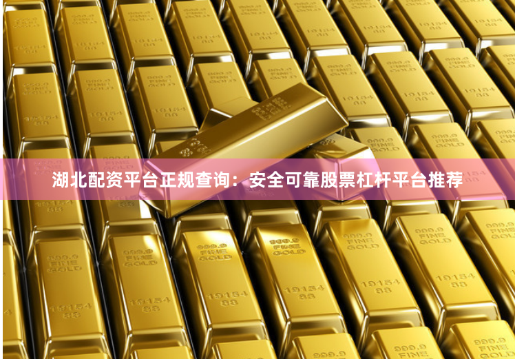 湖北配资平台正规查询：安全可靠股票杠杆平台推荐