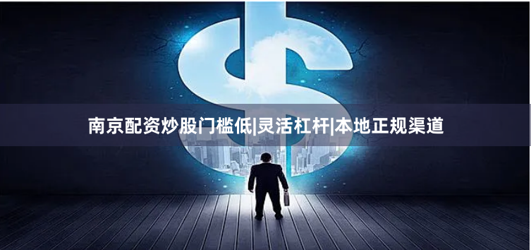 南京配资炒股门槛低|灵活杠杆|本地正规渠道