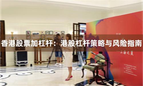 香港股票加杠杆：港股杠杆策略与风险指南