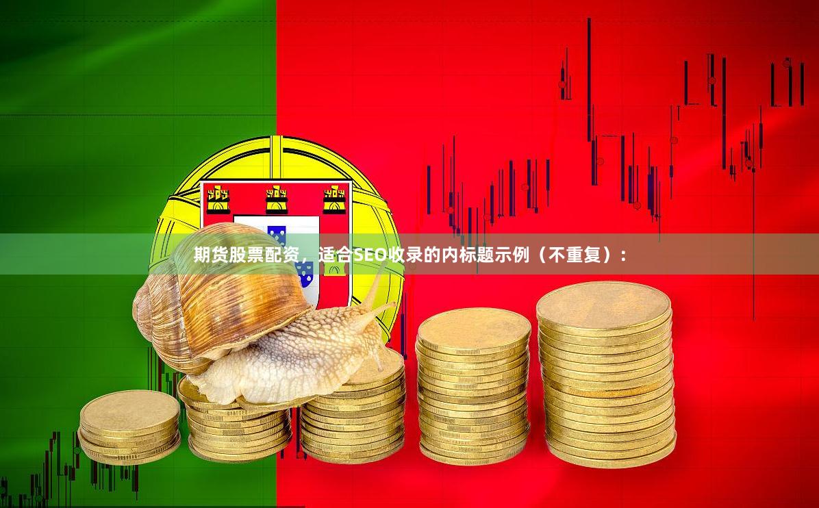 期货股票配资，适合SEO收录的内标题示例（不重复）：