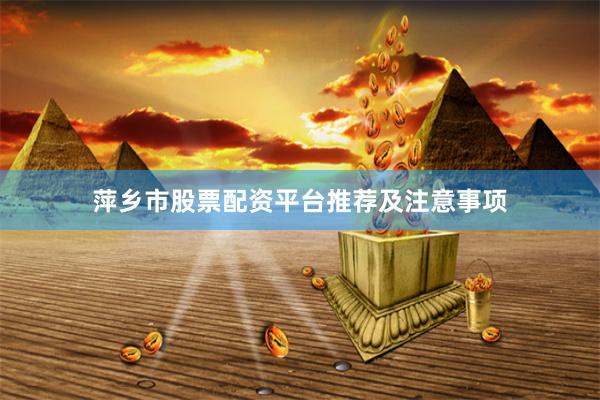 萍乡市股票配资平台推荐及注意事项
