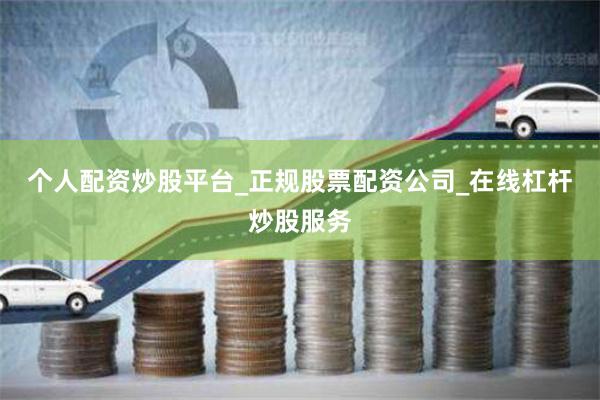 个人配资炒股平台_正规股票配资公司_在线杠杆炒股服务