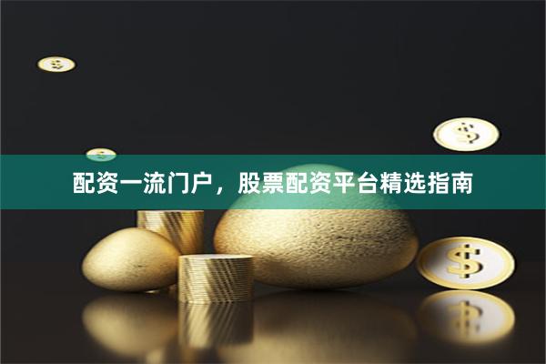 配资一流门户，股票配资平台精选指南