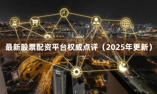 最新股票配资平台权威点评（2025年更新）