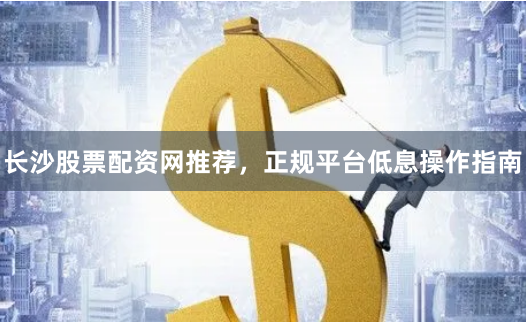 长沙股票配资网推荐，正规平台低息操作指南