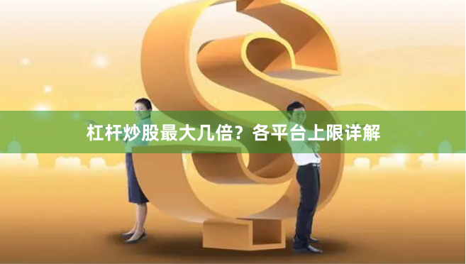 杠杆炒股最大几倍?各平台上限详解