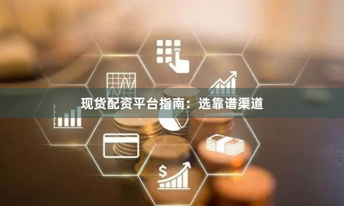 现货配资平台指南:选靠谱渠道