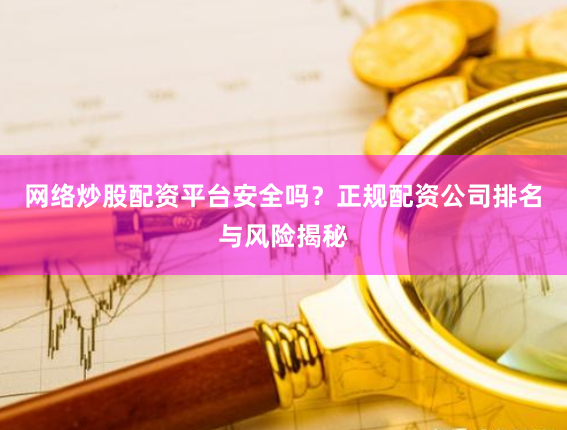网络炒股配资平台安全吗？正规配资公司排名与风险揭秘