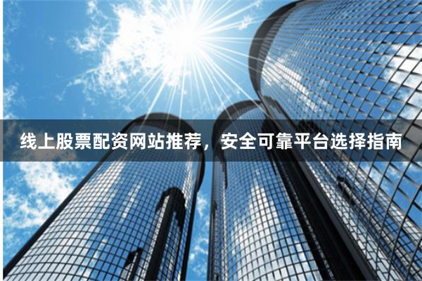 线上股票配资网站推荐，安全可靠平台选择指南