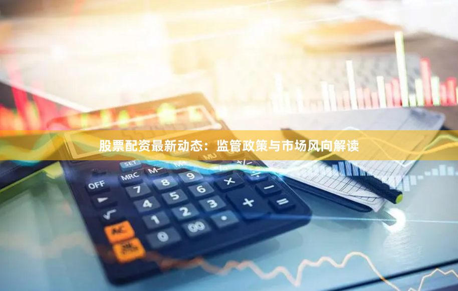 股票配资最新动态：监管政策与市场风向解读