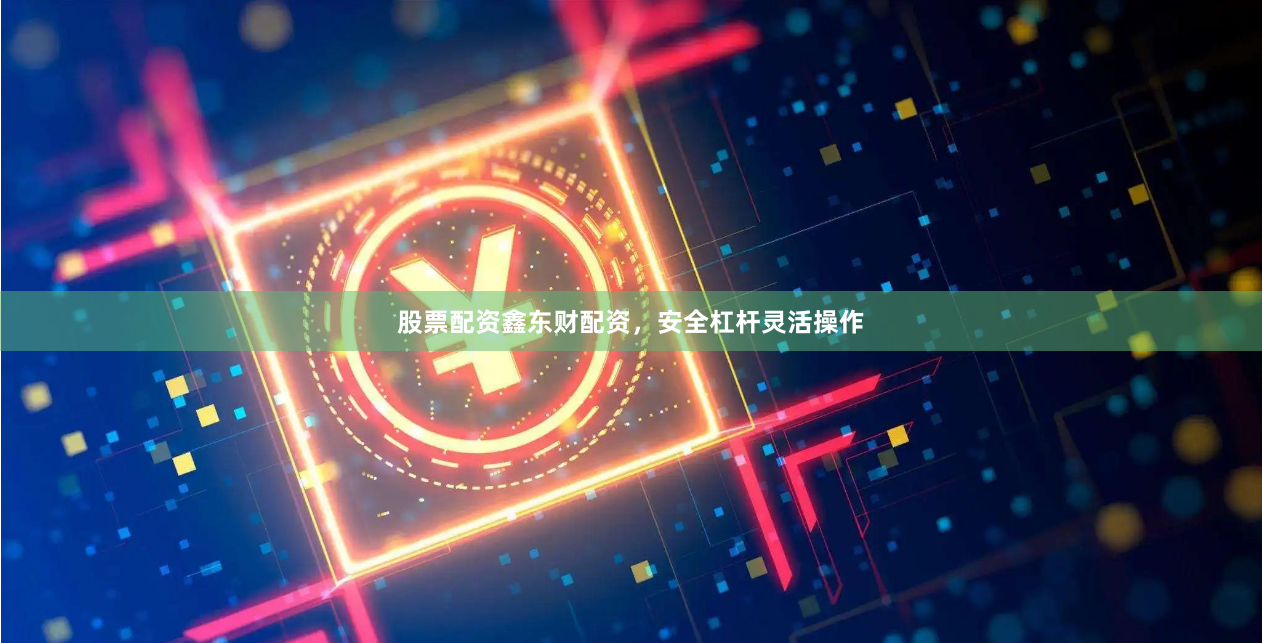 股票配资鑫东财配资，安全杠杆灵活操作