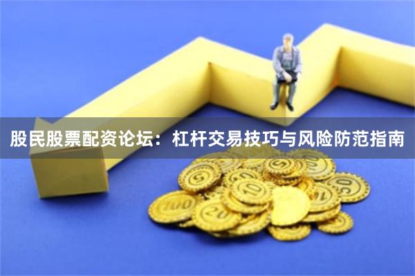 股民股票配资论坛：杠杆交易技巧与风险防范指南