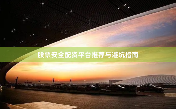 股票安全配资平台推荐与避坑指南