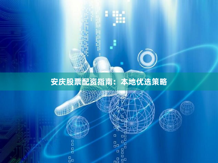安庆股票配资指南：本地优选策略