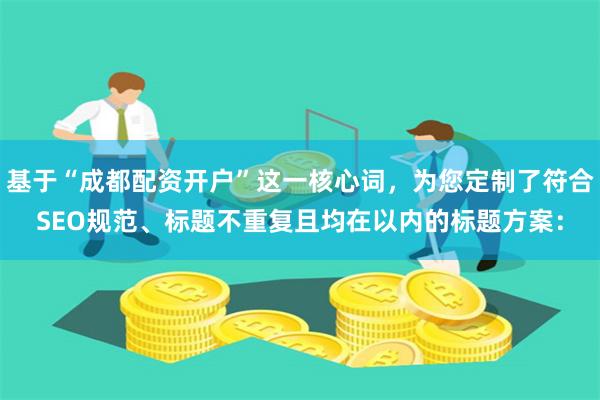基于“成都配资开户”这一核心词，为您定制了符合SEO规范、标题不重复且均在以内的标题方案：