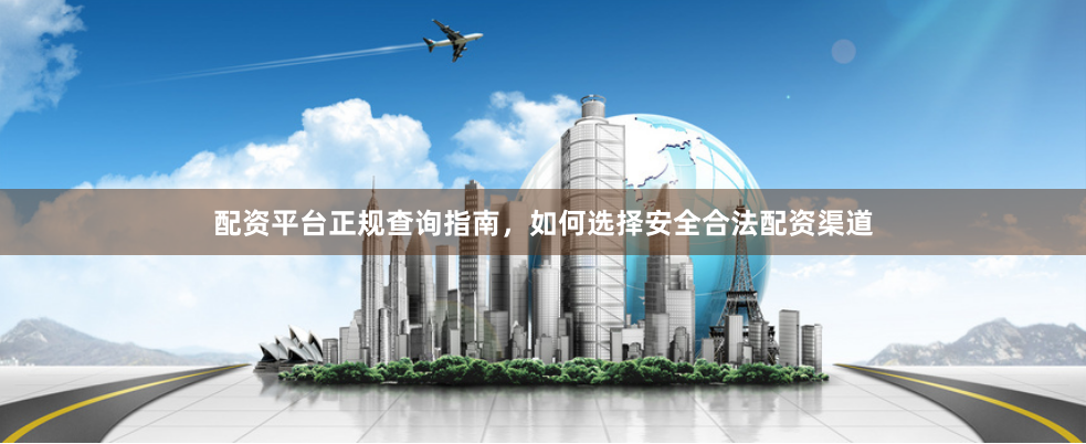 配资平台正规查询指南，如何选择安全合法配资渠道