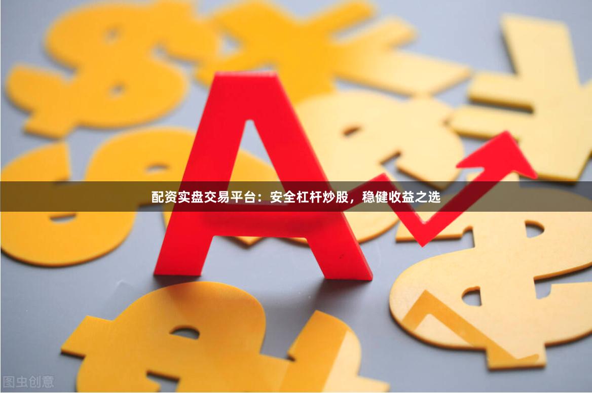 配资实盘交易平台：安全杠杆炒股，稳健收益之选
