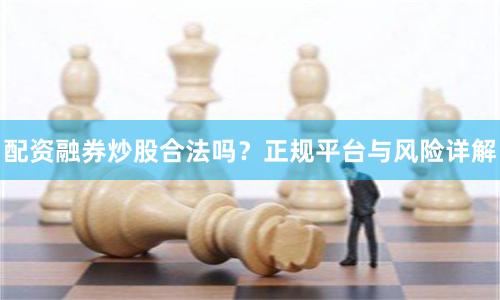 配资融券炒股合法吗？正规平台与风险详解